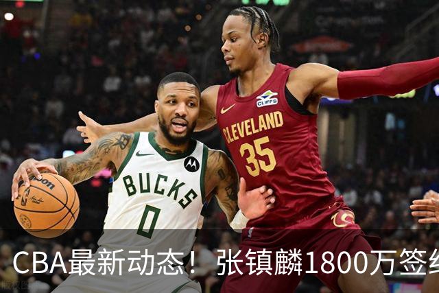 CBA最新动态！张镇麟1800万签约，范子铭离队，加盟劲旅